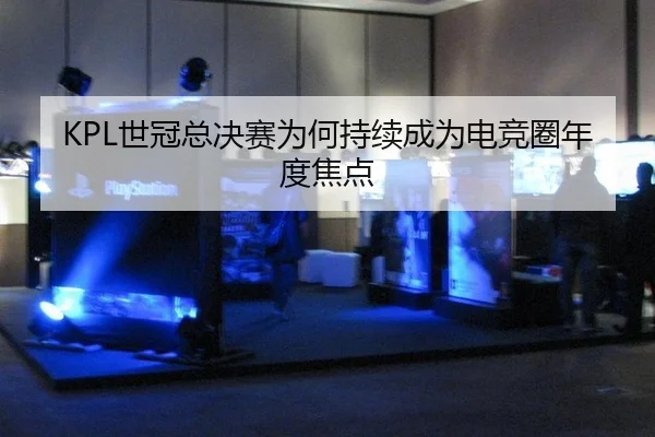 KPL世冠总决赛为何持续成为电竞圈年度焦点