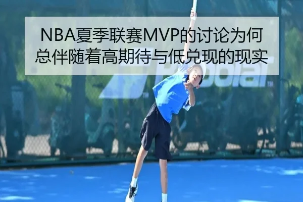 NBA夏季联赛MVP的讨论为何总伴随着高期待与低兑现的现实